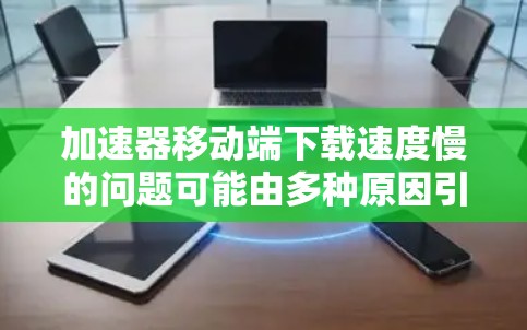 加速器移动端下载速度慢的问题可能由多种原因引起。以下是一些可能的解决方法 加速器移动端下载速度慢的问题可能由多种原因引起。以下是一些可能的解决方法