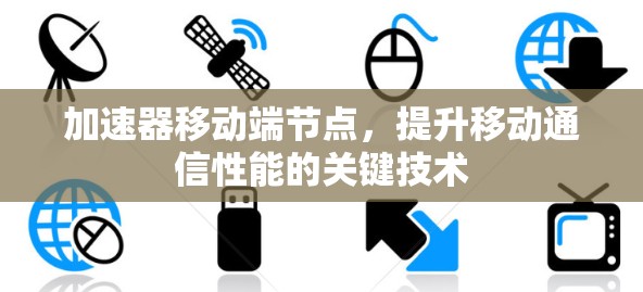加速器移动端节点,提升移动通信性能的关键技术 加速器移动端节点,提升移动通信性能的关键技术