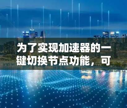 为了实现加速器的一键切换节点功能,可以按照以下步骤进行 为了实现加速器的一键切换节点功能,可以按照以下步骤进行