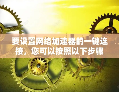 要设置网络加速器的一键连接,您可以按照以下步骤操作 要设置网络加速器的一键连接,您可以按照以下步骤操作