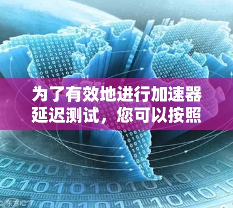 为了有效地进行加速器延迟测试,您可以按照以下步骤操作 为了有效地进行加速器延迟测试,您可以按照以下步骤操作