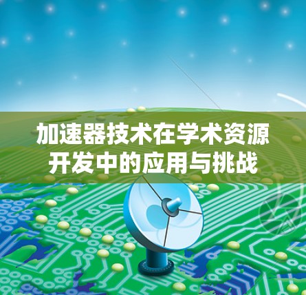 加速器技术在学术资源开发中的应用与挑战 加速器技术在学术资源开发中的应用与挑战
