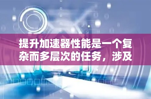 提升加速器性能是一个复杂而多层次的任务,涉及并行化、内存管理、算法优化、硬件配置和性能分析等多个方面。以下是一些关键步骤和工具,帮助您有效优化加速器性能 提升加速器性能是一个复杂而多层次的任务,涉及并行化、内存管理、算法优化、硬件配置和性能分析等多个方面。以下是一些关键步骤和工具,帮助您有效优化加速器性能