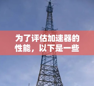 为了评估加速器的性能,以下是一些关键步骤和工具的总结 为了评估加速器的性能,以下是一些关键步骤和工具的总结