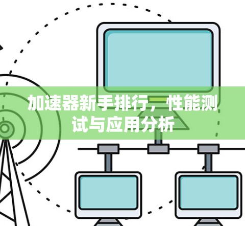 加速器新手排行,性能测试与应用分析 加速器新手排行,性能测试与应用分析