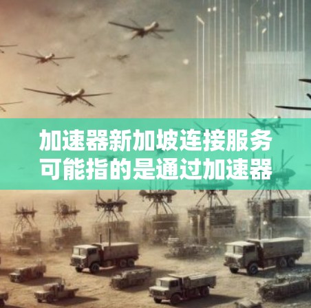 加速器新加坡连接服务可能指的是通过加速器(网络加速器、VPN加速器等)来连接到新加坡的网络或服务。以下是一些可能的解释和相关信息 加速器新加坡连接服务可能指的是通过加速器(网络加速器、VPN加速器等)来连接到新加坡的网络或服务。以下是一些可能的解释和相关信息