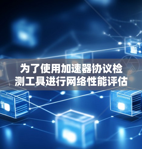 为了使用加速器协议检测工具进行网络性能评估,可以按照以下步骤进行 为了使用加速器协议检测工具进行网络性能评估,可以按照以下步骤进行