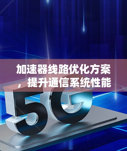 加速器线路优化方案,提升通信系统性能的有效途径 加速器线路优化方案,提升通信系统性能的有效途径