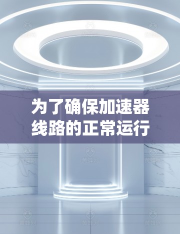 为了确保加速器线路的正常运行和安全性,以下是系统的线路检测方法 为了确保加速器线路的正常运行和安全性,以下是系统的线路检测方法