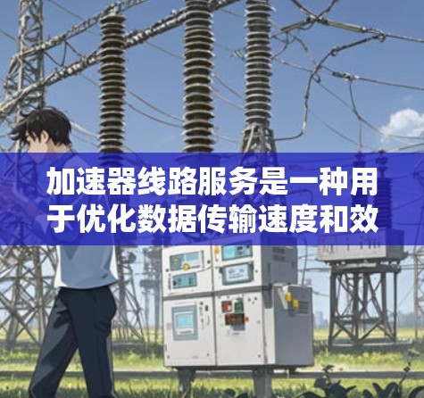 加速器线路服务是一种用于优化数据传输速度和效率的服务,特别适用于在全球范围内进行数据传输的情况。以下是对加速器线路服务的详细分析 加速器线路服务是一种用于优化数据传输速度和效率的服务,特别适用于在全球范围内进行数据传输的情况。以下是对加速器线路服务的详细分析