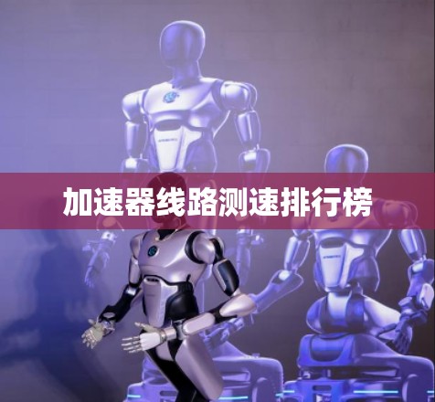 加速器线路测速排行榜 加速器线路测速排行榜