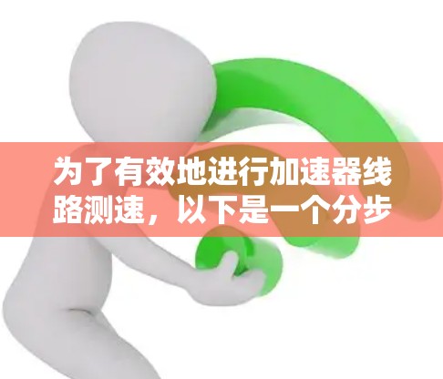 为了有效地进行加速器线路测速,以下是一个分步骤的解决方案 为了有效地进行加速器线路测速,以下是一个分步骤的解决方案