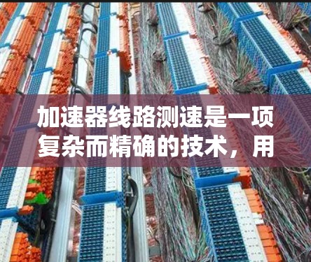 加速器线路测速是一项复杂而精确的技术,用于测量粒子在加速过程中的动能或速度。以下是对比分析的详细总结 加速器线路测速是一项复杂而精确的技术,用于测量粒子在加速过程中的动能或速度。以下是对比分析的详细总结