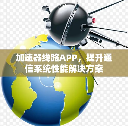加速器线路APP,提升通信系统性能解决方案 加速器线路APP,提升通信系统性能解决方案