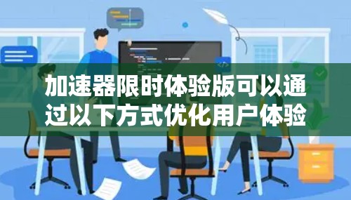 加速器限时体验版可以通过以下方式优化用户体验和提升转化率 加速器限时体验版可以通过以下方式优化用户体验和提升转化率