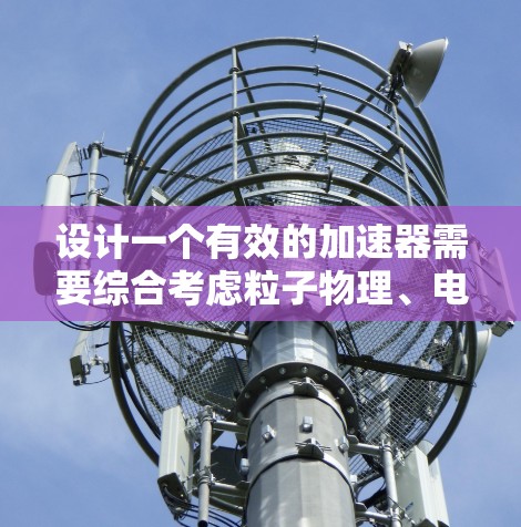 设计一个有效的加速器需要综合考虑粒子物理、电磁学和工程技术。以下是一个逐步的解决方案 设计一个有效的加速器需要综合考虑粒子物理、电磁学和工程技术。以下是一个逐步的解决方案