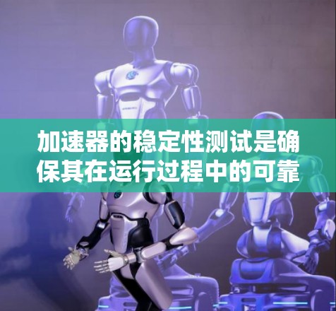 加速器的稳定性测试是确保其在运行过程中的可靠性和稳定性的关键步骤。以下是对这一测试的详细分析和步骤总结