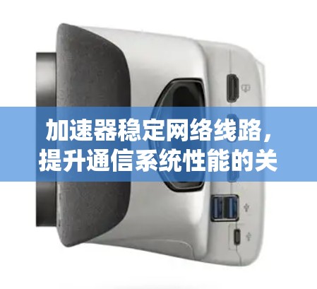 加速器稳定网络线路,提升通信系统性能的关键技术 加速器稳定网络线路,提升通信系统性能的关键技术
