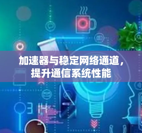 加速器与稳定网络通道,提升通信系统性能 加速器与稳定网络通道,提升通信系统性能
