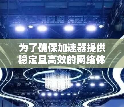 为了确保加速器提供稳定且高效的网络体验,可以采取以下策略 为了确保加速器提供稳定且高效的网络体验,可以采取以下策略