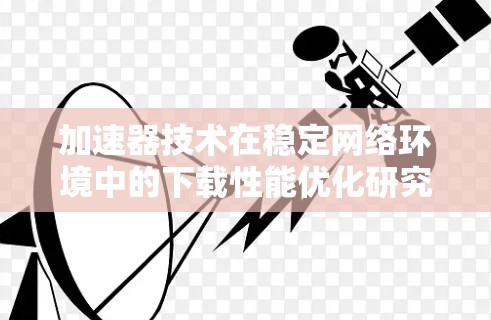 加速器技术在稳定网络环境中的下载性能优化研究 加速器技术在稳定网络环境中的下载性能优化研究