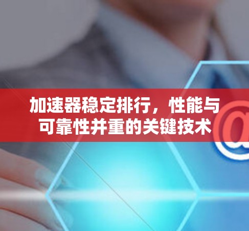 加速器稳定排行,性能与可靠性并重的关键技术 加速器稳定排行,性能与可靠性并重的关键技术