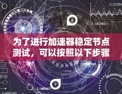 为了进行加速器稳定节点测试,可以按照以下步骤进行 为了进行加速器稳定节点测试,可以按照以下步骤进行