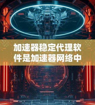 加速器稳定代理软件是加速器网络中维护网络稳定性和可靠性的关键组件。以下是对加速器稳定代理软件的详细分析和总结