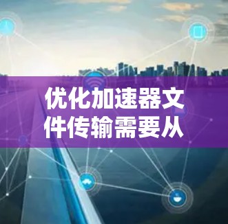 优化加速器文件传输需要从多个方面入手,以确保高效、快速地完成文件传输。以下是一些关键步骤和建议 优化加速器文件传输需要从多个方面入手,以确保高效、快速地完成文件传输。以下是一些关键步骤和建议