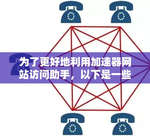 为了更好地利用加速器网站访问助手,以下是一些步骤和建议 为了更好地利用加速器网站访问助手,以下是一些步骤和建议