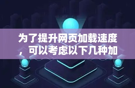 为了提升网页加载速度,可以考虑以下几种加速器和工具的组合使用 为了提升网页加载速度,可以考虑以下几种加速器和工具的组合使用