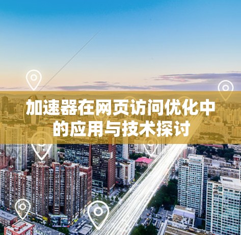 加速器在网页访问优化中的应用与技术探讨 加速器在网页访问优化中的应用与技术探讨