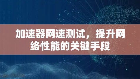 加速器网速测试,提升网络性能的关键手段 加速器网速测试,提升网络性能的关键手段