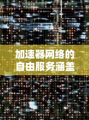 加速器网络的自由服务涵盖了多个方面,旨在为用户提供高效、灵活和无额外成本的网络加速解决方案。以下是对这一概念的详细分析 加速器网络的自由服务涵盖了多个方面,旨在为用户提供高效、灵活和无额外成本的网络加速解决方案。以下是对这一概念的详细分析