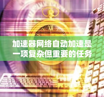 加速器网络自动加速是一项复杂但重要的任务,涉及多个方面的技术和策略。以下是对该问题的系统分析和解决方案 加速器网络自动加速是一项复杂但重要的任务,涉及多个方面的技术和策略。以下是对该问题的系统分析和解决方案