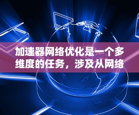 加速器网络优化是一个多维度的任务,涉及从网络架构到协议、设备、负载均衡等多个方面。以下是一个有条理的优化方案 加速器网络优化是一个多维度的任务,涉及从网络架构到协议、设备、负载均衡等多个方面。以下是一个有条理的优化方案