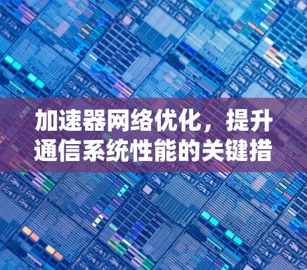 加速器网络优化,提升通信系统性能的关键措施 加速器网络优化,提升通信系统性能的关键措施