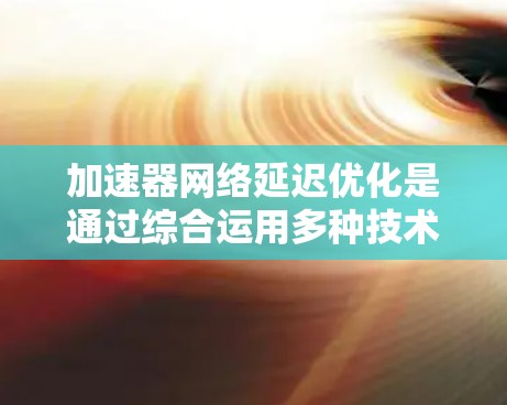 加速器网络延迟优化是通过综合运用多种技术手段来降低数据传输延迟,提升网络性能,确保在数据中心或云计算环境中高效运行。以下是优化方法的详细总结 加速器网络延迟优化是通过综合运用多种技术手段来降低数据传输延迟,提升网络性能,确保在数据中心或云计算环境中高效运行。以下是优化方法的详细总结