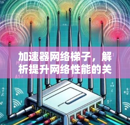 加速器网络梯子,解析提升网络性能的关键技术 加速器网络梯子,解析提升网络性能的关键技术