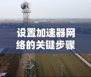 设置加速器网络的关键步骤包括