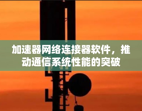 加速器网络连接器软件,推动通信系统性能的突破 加速器网络连接器软件,推动通信系统性能的突破