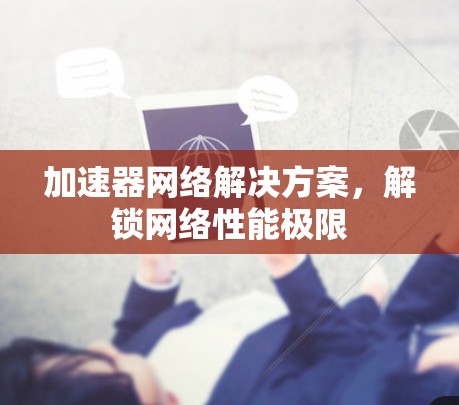加速器网络解决方案,解锁网络性能极限 加速器网络解决方案,解锁网络性能极限