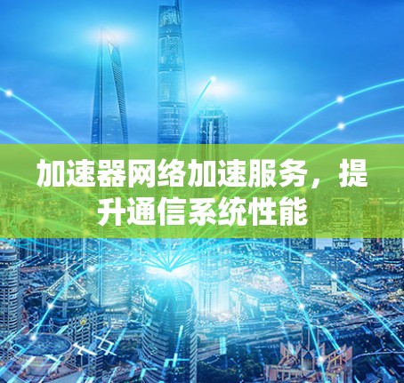 加速器网络加速服务,提升通信系统性能 加速器网络加速服务,提升通信系统性能