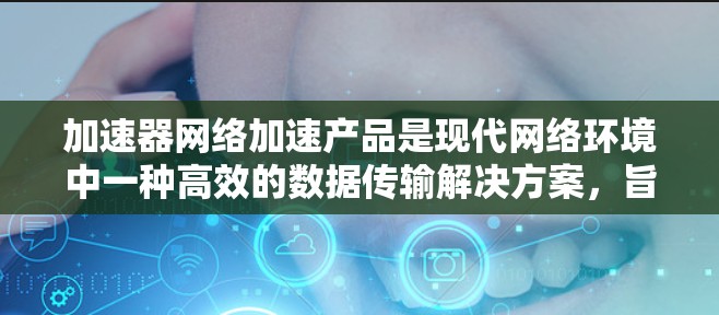 加速器网络加速产品是现代网络环境中一种高效的数据传输解决方案，旨在提升网络性能，减少延迟并优化带宽使用。以下是关于加速器网络加速产品的详细介绍