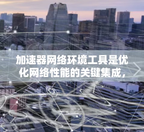 加速器网络环境工具是优化网络性能的关键集成,帮助提升数据传输效率和网络稳定性。以下是对这些工具的详细总结 加速器网络环境工具是优化网络性能的关键集成,帮助提升数据传输效率和网络稳定性。以下是对这些工具的详细总结