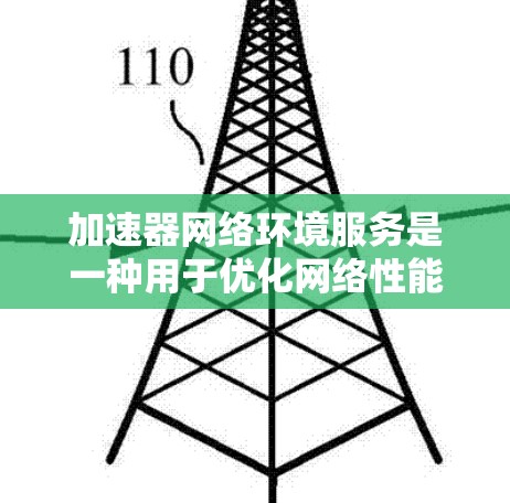 加速器网络环境服务是一种用于优化网络性能的解决方案，旨在提高数据传输效率、减少延迟和增强安全性。以下是对该服务的详细分析和总结