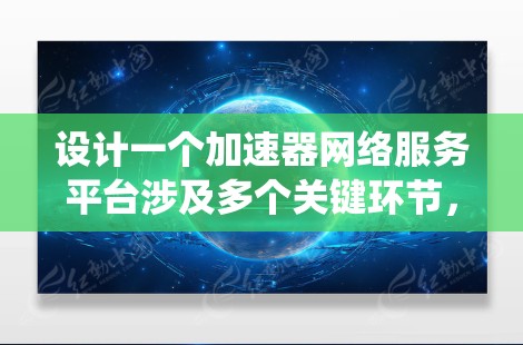 设计一个加速器网络服务平台涉及多个关键环节,以下是一个有条理的设计指南,帮助您系统地规划和实现该平台 设计一个加速器网络服务平台涉及多个关键环节,以下是一个有条理的设计指南,帮助您系统地规划和实现该平台
