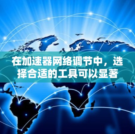 在加速器网络调节中，选择合适的工具可以显著提高效率和效果。以下是几种常用工具及其作用