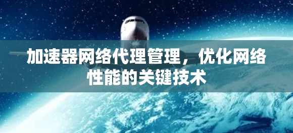 加速器网络代理管理,优化网络性能的关键技术 加速器网络代理管理,优化网络性能的关键技术