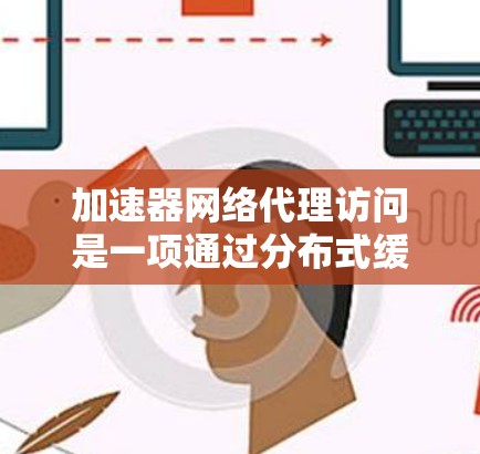 加速器网络代理访问是一项通过分布式缓存和内容分发技术来提升网络访问速度和带宽利用率的技术。以下是对该技术的详细分析和总结 加速器网络代理访问是一项通过分布式缓存和内容分发技术来提升网络访问速度和带宽利用率的技术。以下是对该技术的详细分析和总结